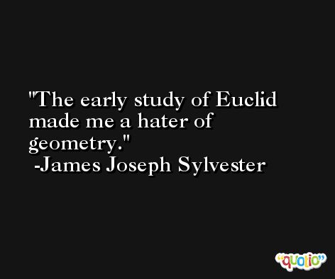 The early study of Euclid made me a hater of geometry. -James Joseph Sylvester
