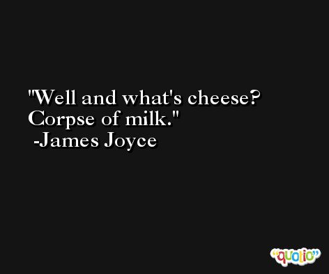 Well and what's cheese? Corpse of milk. -James Joyce