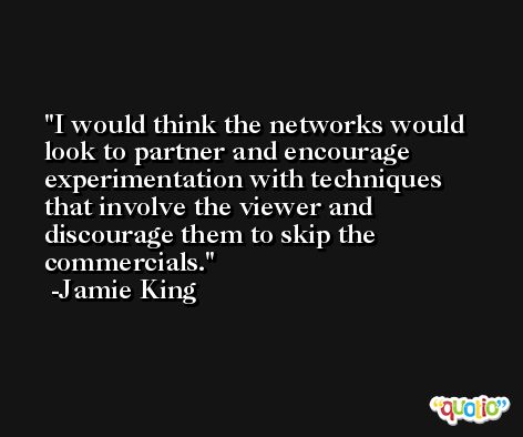 I would think the networks would look to partner and encourage experimentation with techniques that involve the viewer and discourage them to skip the commercials. -Jamie King