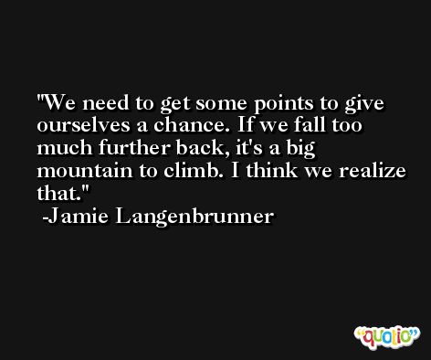 We need to get some points to give ourselves a chance. If we fall too much further back, it's a big mountain to climb. I think we realize that. -Jamie Langenbrunner