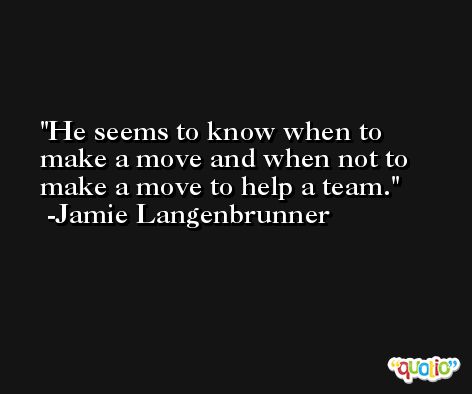 He seems to know when to make a move and when not to make a move to help a team. -Jamie Langenbrunner