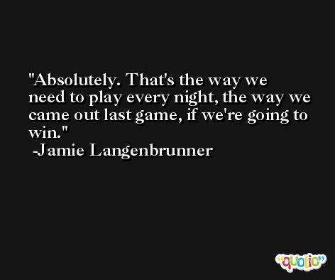 Absolutely. That's the way we need to play every night, the way we came out last game, if we're going to win. -Jamie Langenbrunner