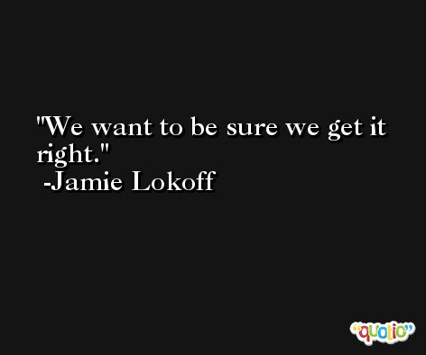 We want to be sure we get it right. -Jamie Lokoff