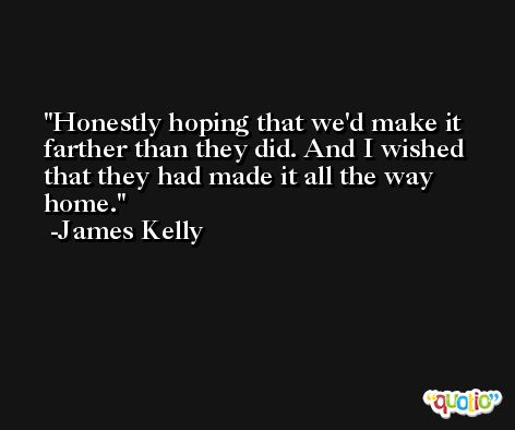 Honestly hoping that we'd make it farther than they did. And I wished that they had made it all the way home. -James Kelly
