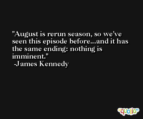 August is rerun season, so we've seen this episode before...and it has the same ending: nothing is imminent. -James Kennedy