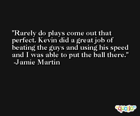 Rarely do plays come out that perfect. Kevin did a great job of beating the guys and using his speed and I was able to put the ball there. -Jamie Martin
