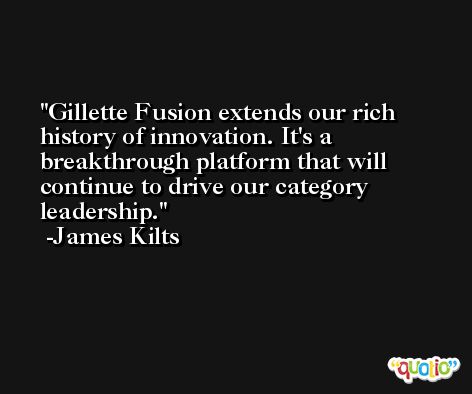 Gillette Fusion extends our rich history of innovation. It's a breakthrough platform that will continue to drive our category leadership. -James Kilts