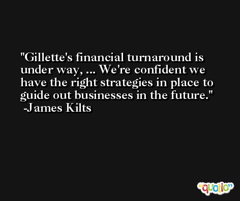 Gillette's financial turnaround is under way, ... We're confident we have the right strategies in place to guide out businesses in the future. -James Kilts