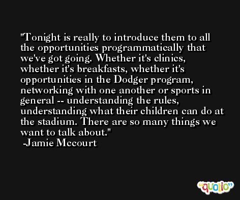Tonight is really to introduce them to all the opportunities programmatically that we've got going. Whether it's clinics, whether it's breakfasts, whether it's opportunities in the Dodger program, networking with one another or sports in general -- understanding the rules, understanding what their children can do at the stadium. There are so many things we want to talk about. -Jamie Mccourt