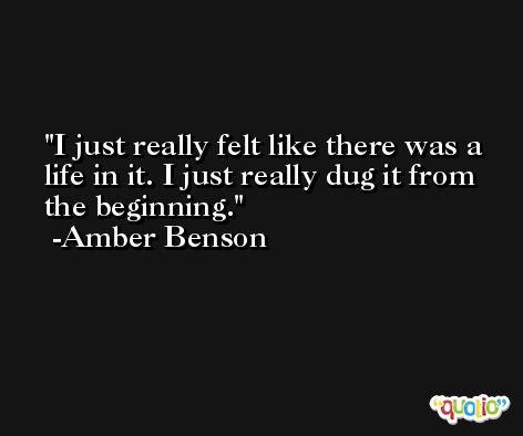 I just really felt like there was a life in it. I just really dug it from the beginning. -Amber Benson