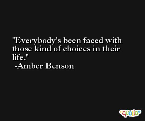 Everybody's been faced with those kind of choices in their life. -Amber Benson