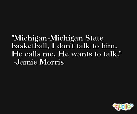 Michigan-Michigan State basketball, I don't talk to him. He calls me. He wants to talk. -Jamie Morris