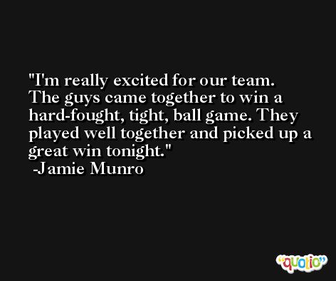 I'm really excited for our team. The guys came together to win a hard-fought, tight, ball game. They played well together and picked up a great win tonight. -Jamie Munro