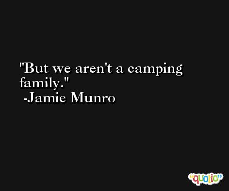 But we aren't a camping family. -Jamie Munro