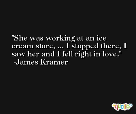 She was working at an ice cream store, ... I stopped there, I saw her and I fell right in love. -James Kramer