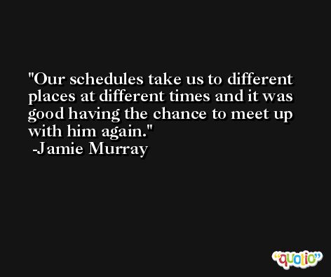 Our schedules take us to different places at different times and it was good having the chance to meet up with him again. -Jamie Murray
