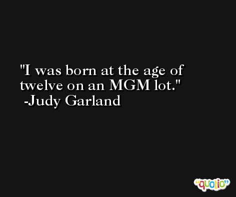 I was born at the age of twelve on an MGM lot. -Judy Garland