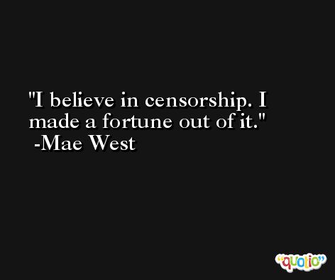I believe in censorship. I made a fortune out of it. -Mae West