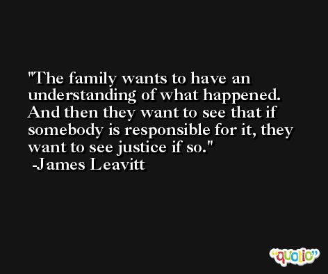 The family wants to have an understanding of what happened. And then they want to see that if somebody is responsible for it, they want to see justice if so. -James Leavitt