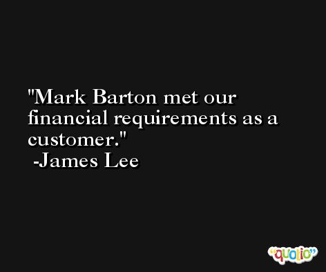 Mark Barton met our financial requirements as a customer. -James Lee
