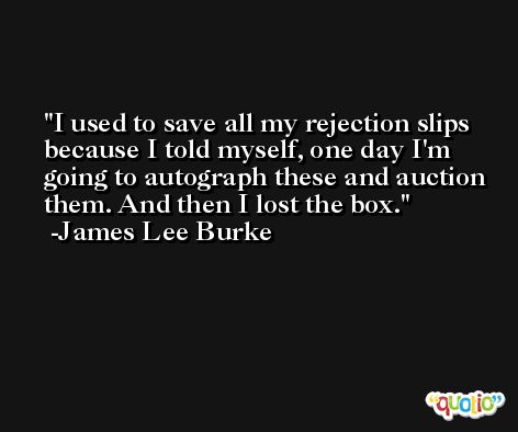 I used to save all my rejection slips because I told myself, one day I'm going to autograph these and auction them. And then I lost the box. -James Lee Burke