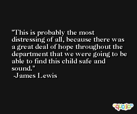 This is probably the most distressing of all, because there was a great deal of hope throughout the department that we were going to be able to find this child safe and sound. -James Lewis