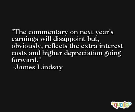 The commentary on next year's earnings will disappoint but, obviously, reflects the extra interest costs and higher depreciation going forward. -James Lindsay