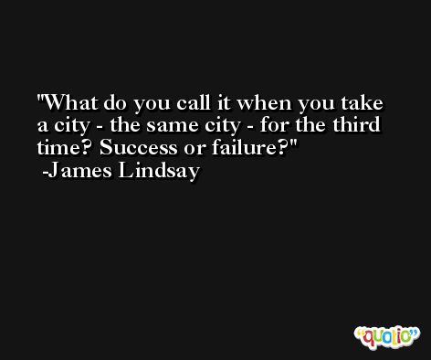 What do you call it when you take a city - the same city - for the third time? Success or failure? -James Lindsay