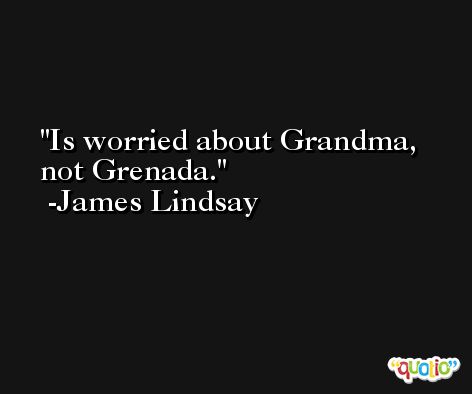 Is worried about Grandma, not Grenada. -James Lindsay