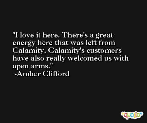 I love it here. There's a great energy here that was left from Calamity. Calamity's customers have also really welcomed us with open arms. -Amber Clifford