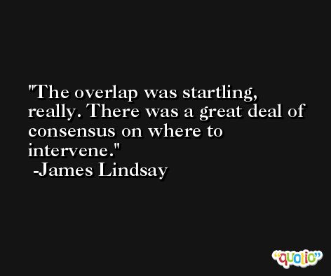The overlap was startling, really. There was a great deal of consensus on where to intervene. -James Lindsay