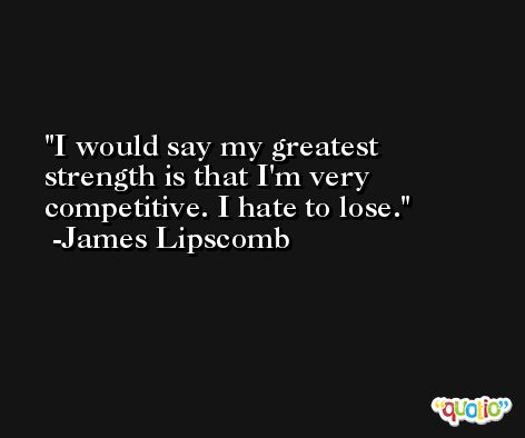 I would say my greatest strength is that I'm very competitive. I hate to lose. -James Lipscomb