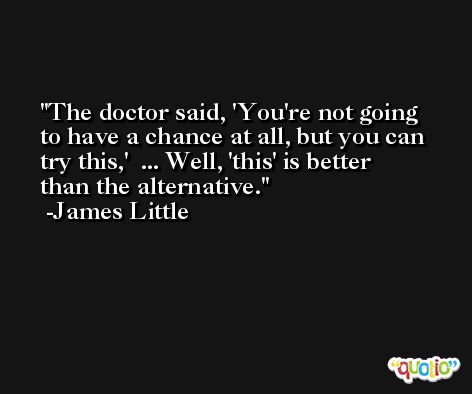 The doctor said, 'You're not going to have a chance at all, but you can try this,'  ... Well, 'this' is better than the alternative. -James Little