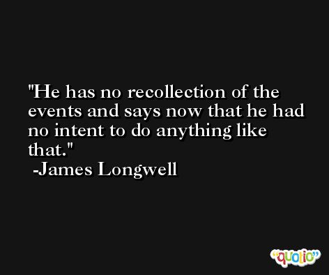 He has no recollection of the events and says now that he had no intent to do anything like that. -James Longwell