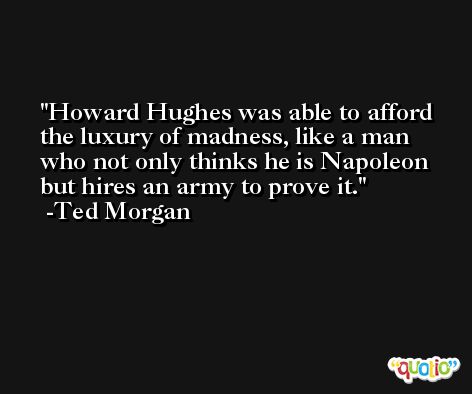 Howard Hughes was able to afford the luxury of madness, like a man who not only thinks he is Napoleon but hires an army to prove it. -Ted Morgan