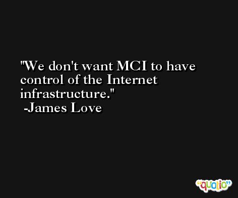 We don't want MCI to have control of the Internet infrastructure. -James Love