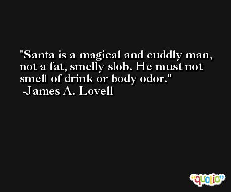 Santa is a magical and cuddly man, not a fat, smelly slob. He must not smell of drink or body odor. -James A. Lovell