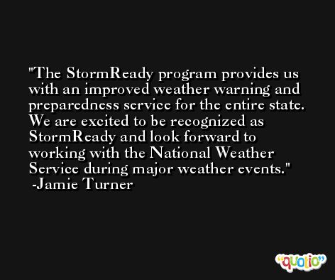 The StormReady program provides us with an improved weather warning and preparedness service for the entire state. We are excited to be recognized as StormReady and look forward to working with the National Weather Service during major weather events. -Jamie Turner
