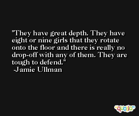 They have great depth. They have eight or nine girls that they rotate onto the floor and there is really no drop-off with any of them. They are tough to defend. -Jamie Ullman