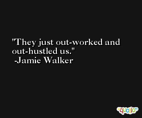 They just out-worked and out-hustled us. -Jamie Walker