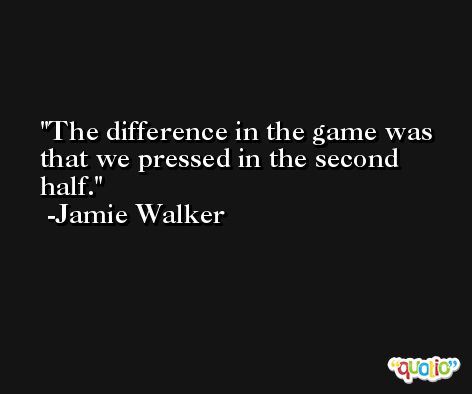 The difference in the game was that we pressed in the second half. -Jamie Walker
