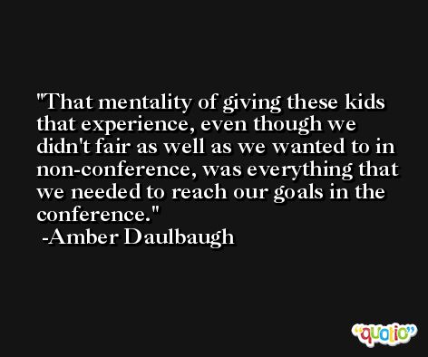 That mentality of giving these kids that experience, even though we didn't fair as well as we wanted to in non-conference, was everything that we needed to reach our goals in the conference. -Amber Daulbaugh