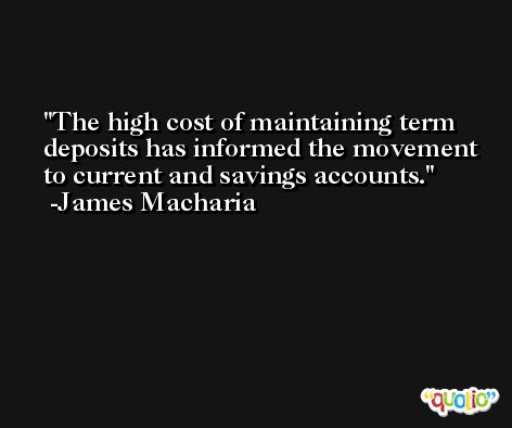 The high cost of maintaining term deposits has informed the movement to current and savings accounts. -James Macharia
