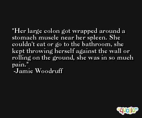 Her large colon got wrapped around a stomach muscle near her spleen. She couldn't eat or go to the bathroom, she kept throwing herself against the wall or rolling on the ground, she was in so much pain. -Jamie Woodruff