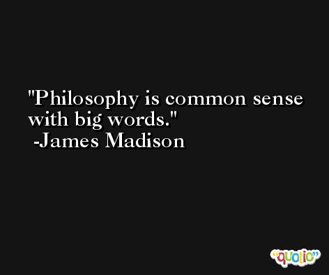 Philosophy is common sense with big words. -James Madison