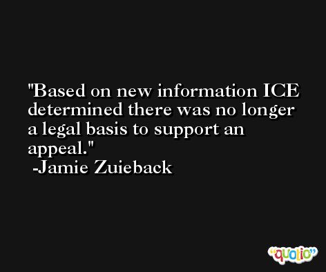 Based on new information ICE determined there was no longer a legal basis to support an appeal. -Jamie Zuieback