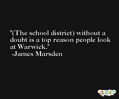 (The school district) without a doubt is a top reason people look at Warwick. -James Marsden