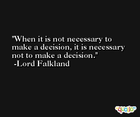 When it is not necessary to make a decision, it is necessary not to make a decision. -Lord Falkland