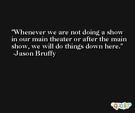 Whenever we are not doing a show in our main theater or after the main show, we will do things down here. -Jason Bruffy