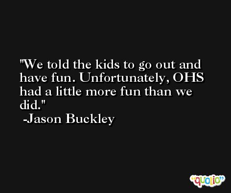 We told the kids to go out and have fun. Unfortunately, OHS had a little more fun than we did. -Jason Buckley